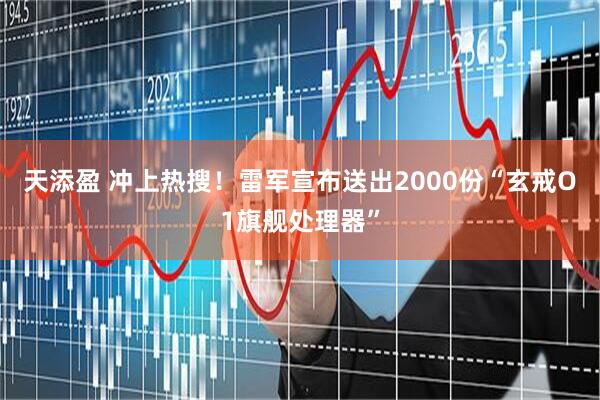 天添盈 冲上热搜！雷军宣布送出2000份“玄戒O1旗舰处理器”