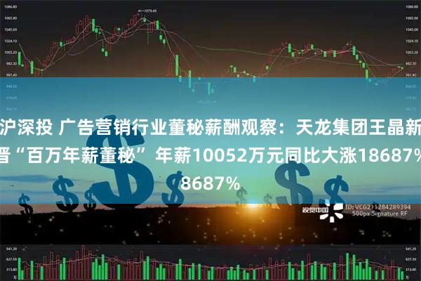 沪深投 广告营销行业董秘薪酬观察：天龙集团王晶新晋“百万年薪董秘” 年薪10052万元同比大涨18687%