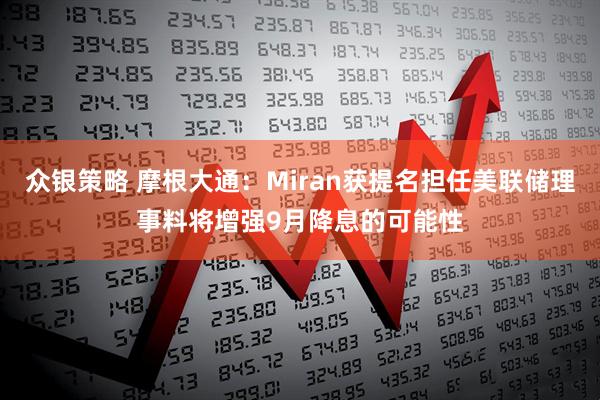 众银策略 摩根大通：Miran获提名担任美联储理事料将增强9月降息的可能性