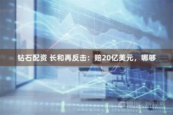 钻石配资 长和再反击：赔20亿美元，哪够