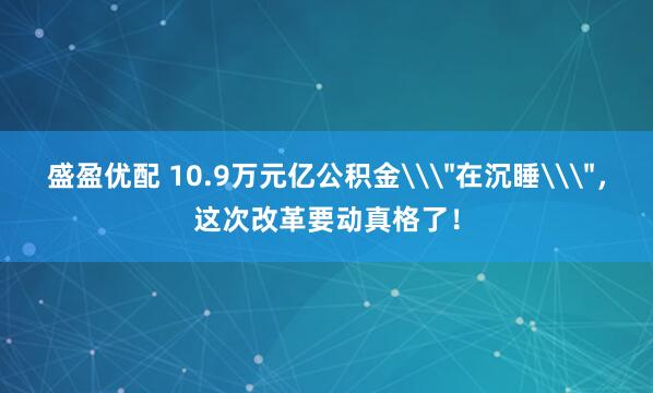 盛盈优配 10.9万元亿公积金\＂在沉睡\＂，这次改革要动真格了！